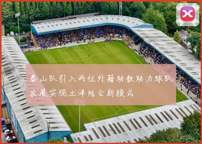 泰山队引入两位外籍助教助力球队发展实现土洋结合新模式