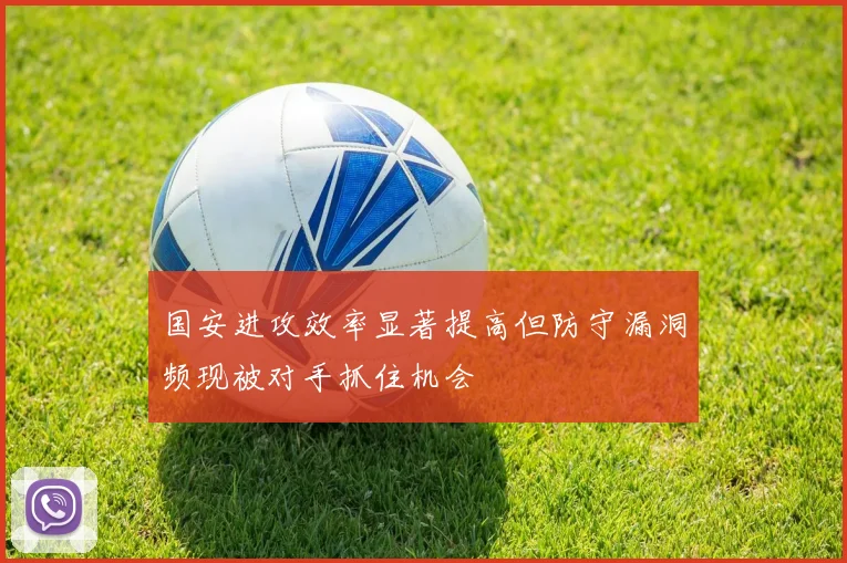 国安进攻效率显著提高但防守漏洞频现被对手抓住机会