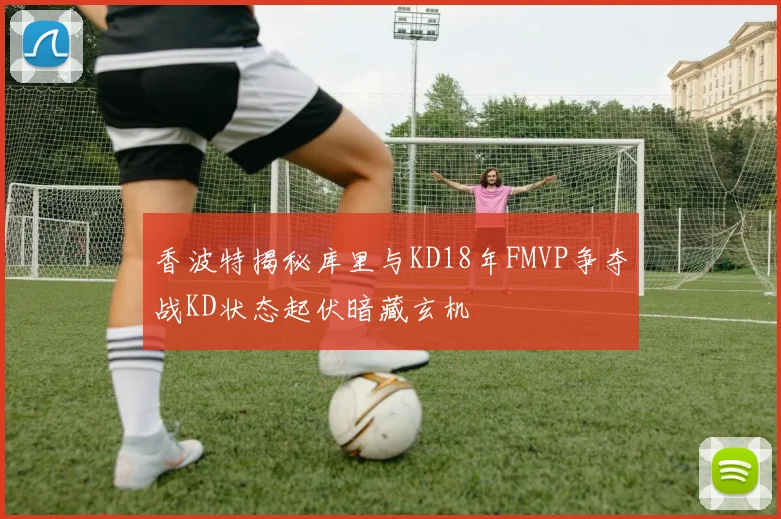 香波特揭秘库里与KD18年FMVP争夺战KD状态起伏暗藏玄机