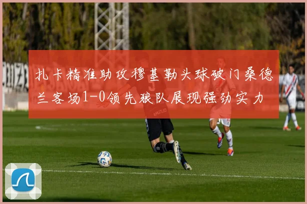 扎卡精准助攻穆基勒头球破门桑德兰客场1-0领先狼队展现强劲实力