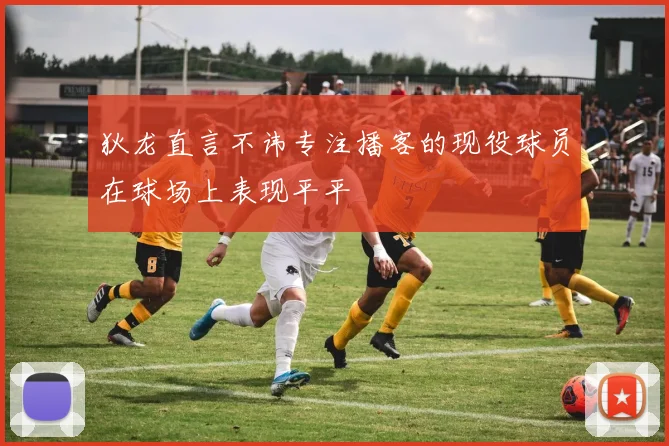 狄龙直言不讳专注播客的现役球员在球场上表现平平