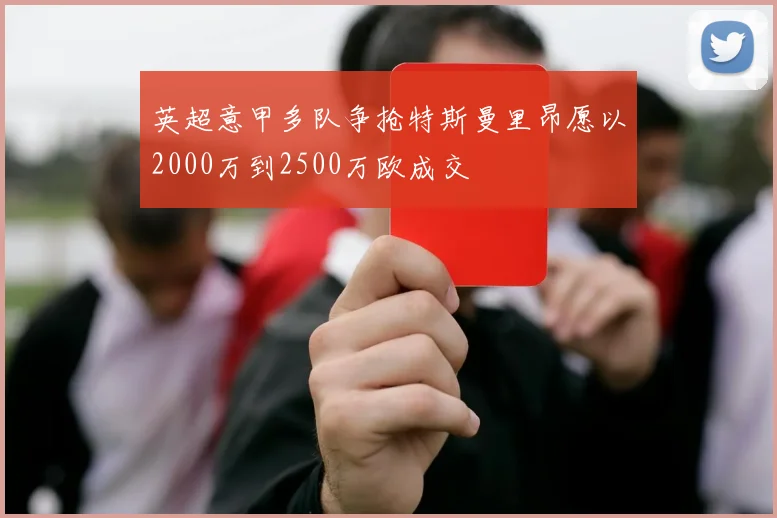 英超意甲多队争抢特斯曼里昂愿以2000万到2500万欧成交