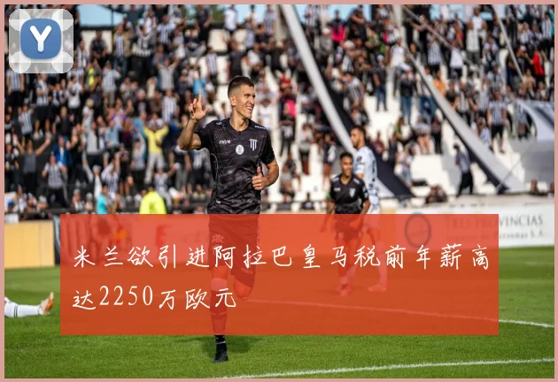 米兰欲引进阿拉巴皇马税前年薪高达2250万欧元