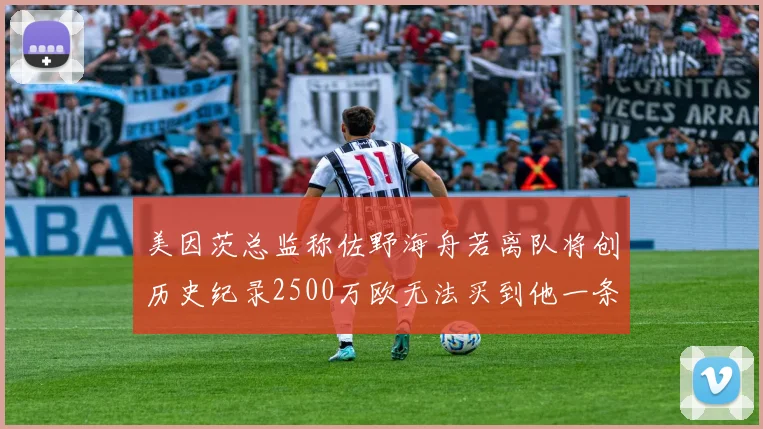 美因茨总监称佐野海舟若离队将创历史纪录2500万欧无法买到他一条腿