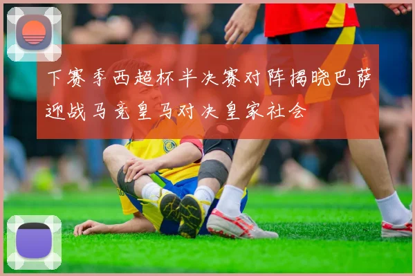 下赛季西超杯半决赛对阵揭晓巴萨迎战马竞皇马对决皇家社会