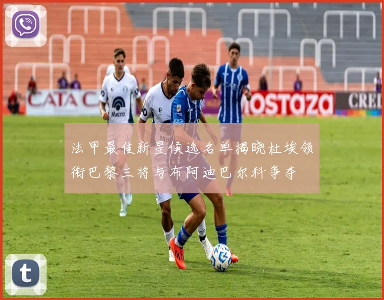 法甲最佳新星候选名单揭晓杜埃领衔巴黎三将与布阿迪巴尔科争夺