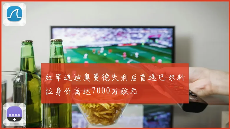 红军追迪奥曼德失利后首选巴尔科拉身价高达7000万欧元