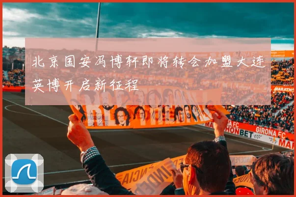 北京国安冯博轩即将转会加盟大连英博开启新征程