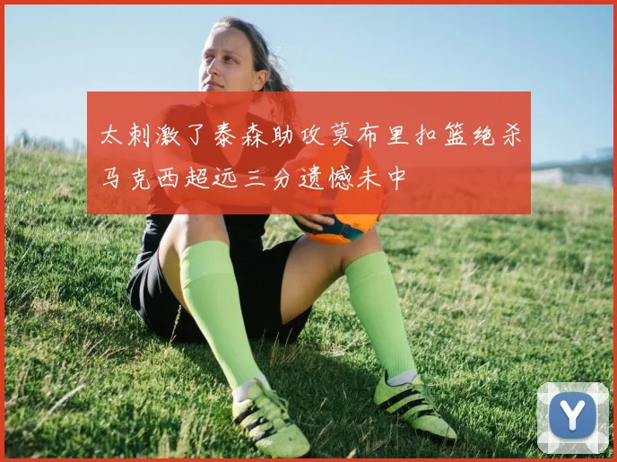 太刺激了泰森助攻莫布里扣篮绝杀马克西超远三分遗憾未中