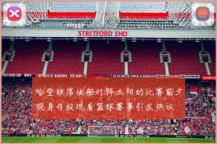 哈登缺席快船对阵太阳的比赛前夕现身母校观看篮球赛事引发热议