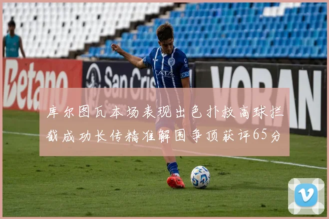 库尔图瓦本场表现出色扑救高球拦截成功长传精准解围争顶获评65分