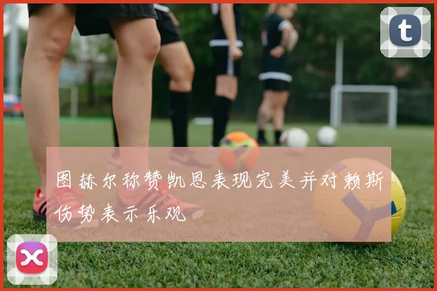 图赫尔称赞凯恩表现完美并对赖斯伤势表示乐观