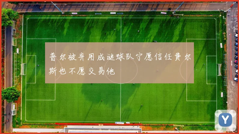 普尔被弃用成谜球队宁愿信任费尔斯也不愿交易他