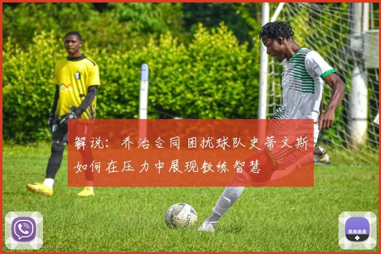 解说：乔治合同困扰球队史蒂文斯如何在压力中展现教练智慧