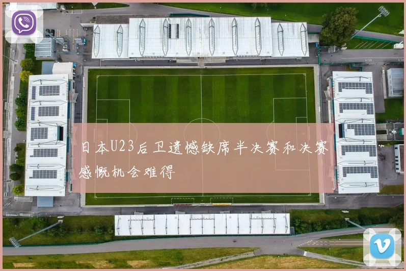 日本U23后卫遗憾缺席半决赛和决赛感慨机会难得