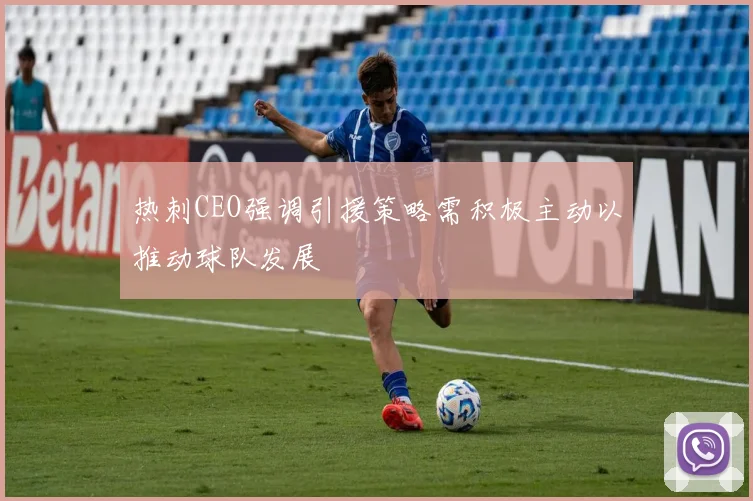 热刺CEO强调引援策略需积极主动以推动球队发展