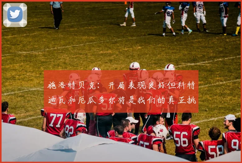 施洛特贝克：开局表现良好但科特迪瓦和厄瓜多尔将是我们的真正挑战