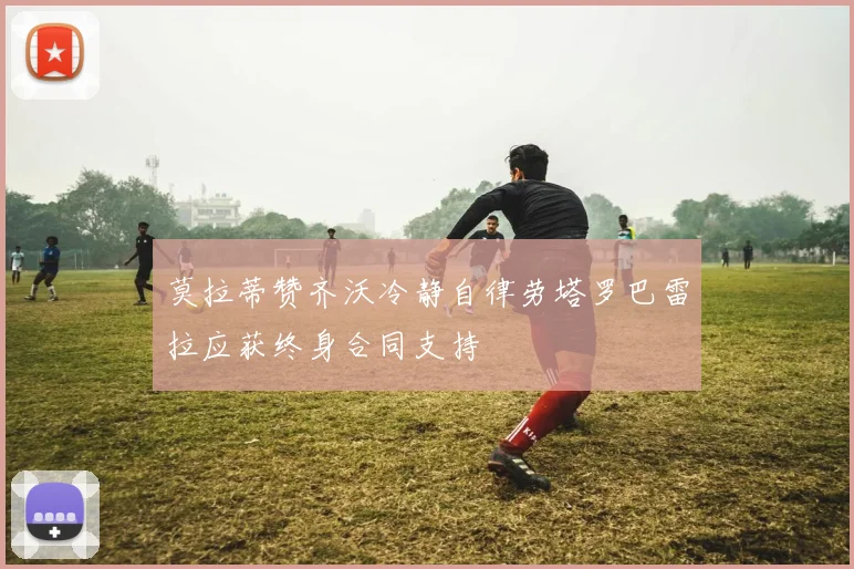 莫拉蒂赞齐沃冷静自律劳塔罗巴雷拉应获终身合同支持