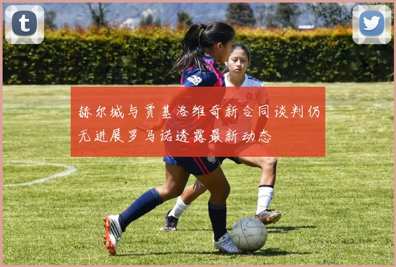 赫尔城与贾基洛维奇新合同谈判仍无进展罗马诺透露最新动态