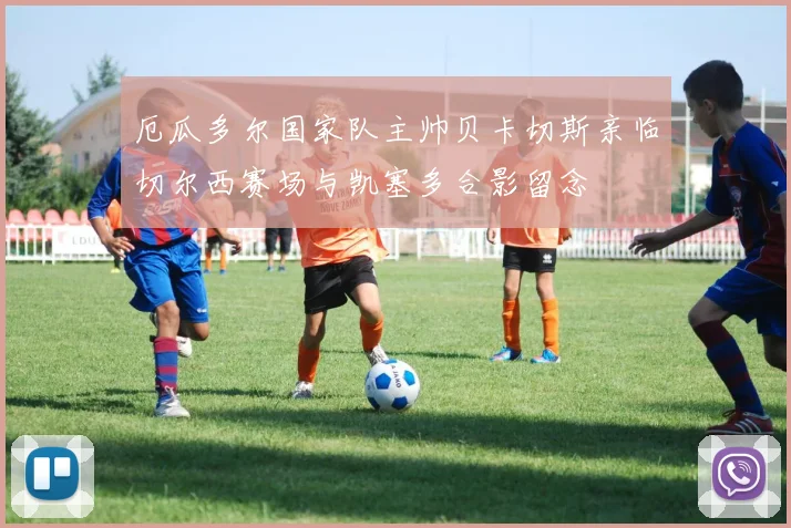 厄瓜多尔国家队主帅贝卡切斯亲临切尔西赛场与凯塞多合影留念