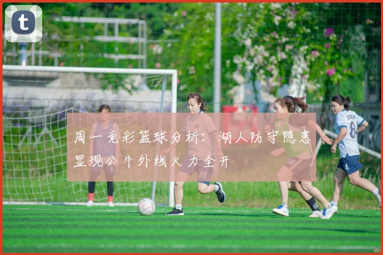 周一竞彩篮球分析：湖人防守隐患显现公牛外线火力全开