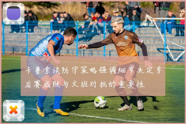 卡鲁索谈防守策略强调细节决定季后赛成败与文班对抗的重要性