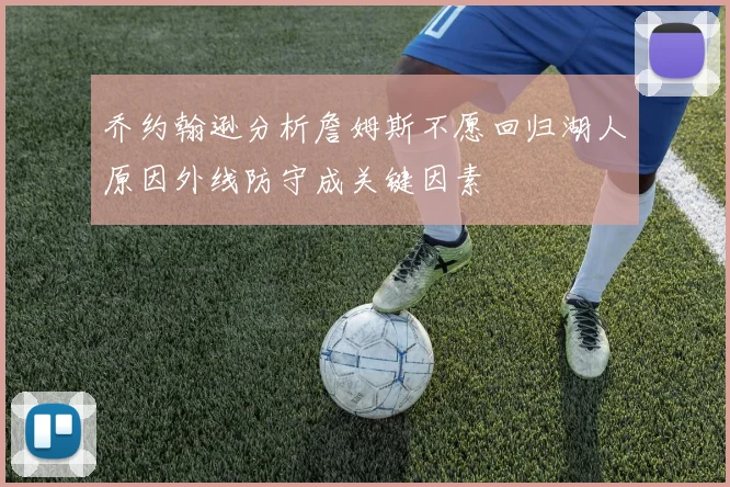 乔约翰逊分析詹姆斯不愿回归湖人原因外线防守成关键因素