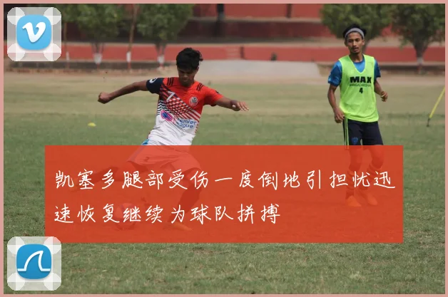 凯塞多腿部受伤一度倒地引担忧迅速恢复继续为球队拼搏