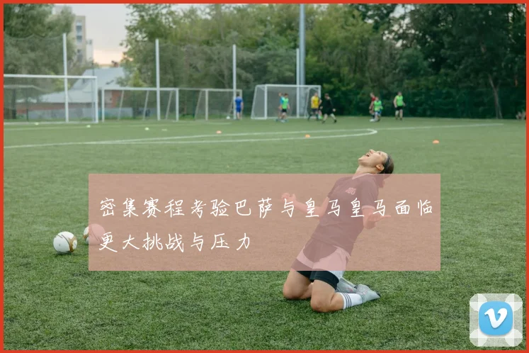密集赛程考验巴萨与皇马皇马面临更大挑战与压力