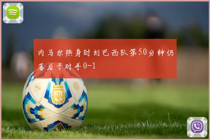 内马尔热身时刻巴西队第50分钟仍落后于对手0-1
