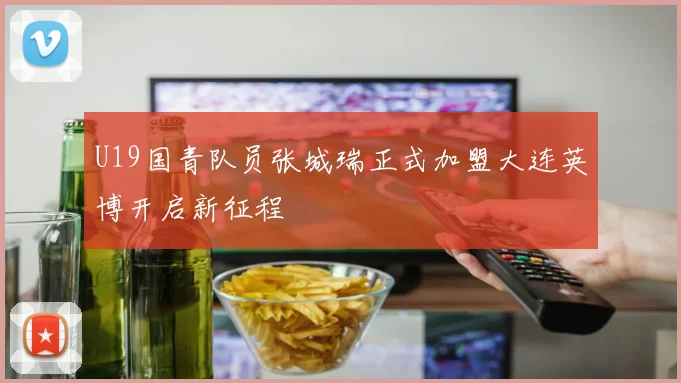 U19国青队员张城瑞正式加盟大连英博开启新征程