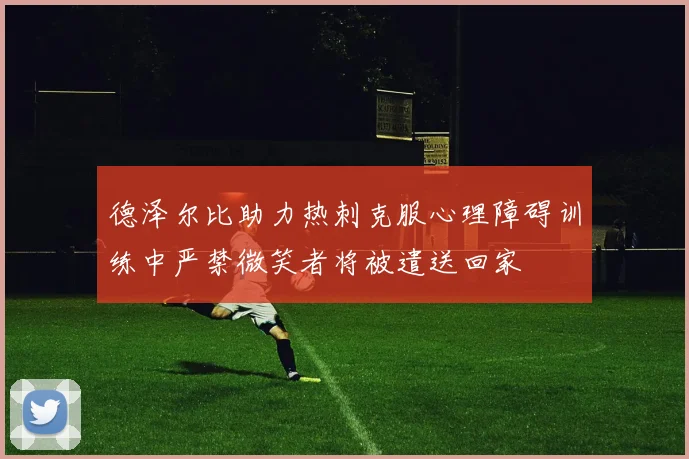 德泽尔比助力热刺克服心理障碍训练中严禁微笑者将被遣送回家